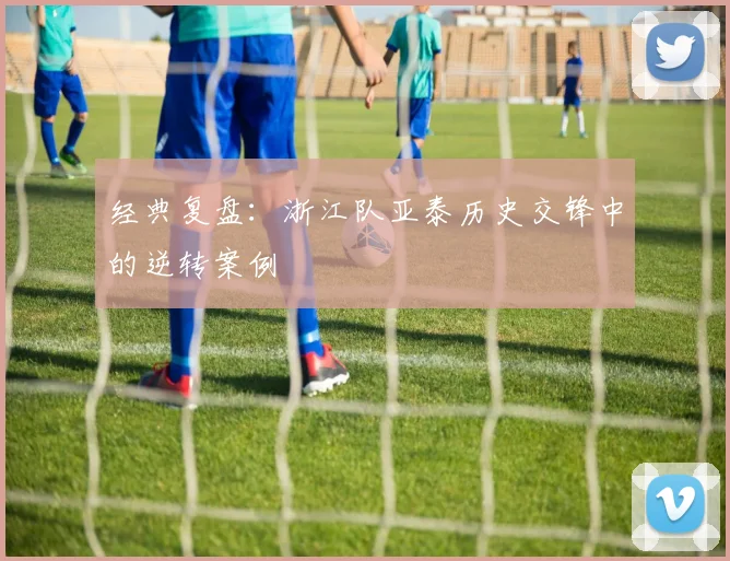 经典复盘：浙江队亚泰历史交锋中的逆转案例