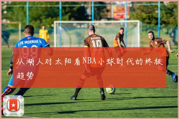 从湖人对太阳看NBA小球时代的终极趋势