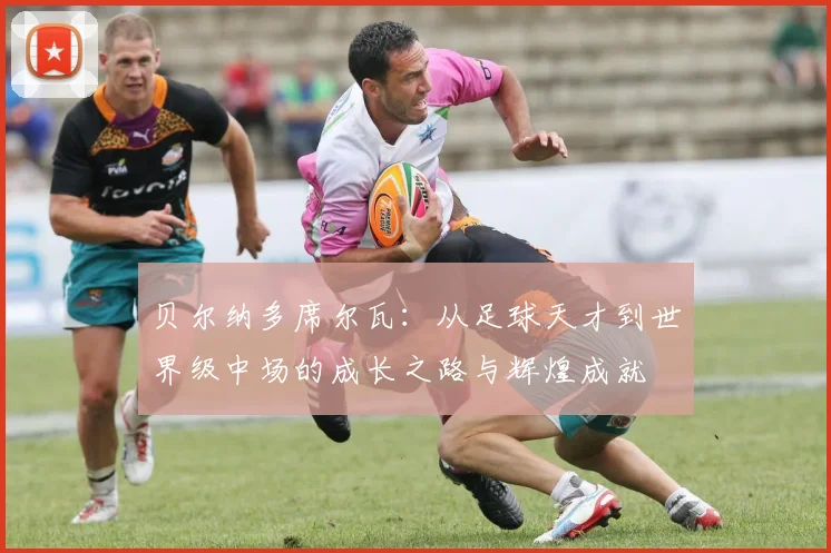 贝尔纳多席尔瓦：从足球天才到世界级中场的成长之路与辉煌成就