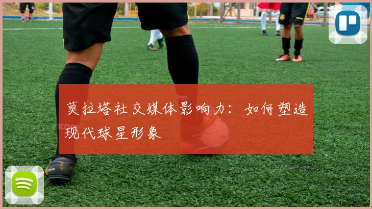 莫拉塔社交媒体影响力：如何塑造现代球星形象