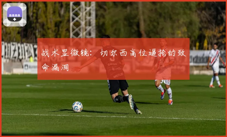战术显微镜：切尔西高位逼抢的致命漏洞