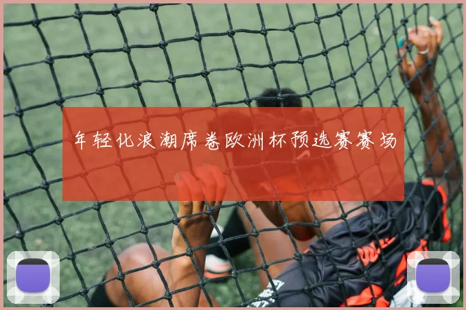 年轻化浪潮席卷欧洲杯预选赛赛场