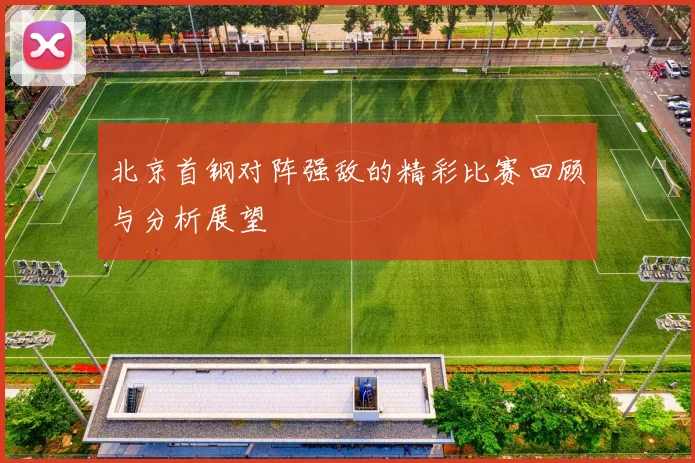 北京首钢对阵强敌的精彩比赛回顾与分析展望