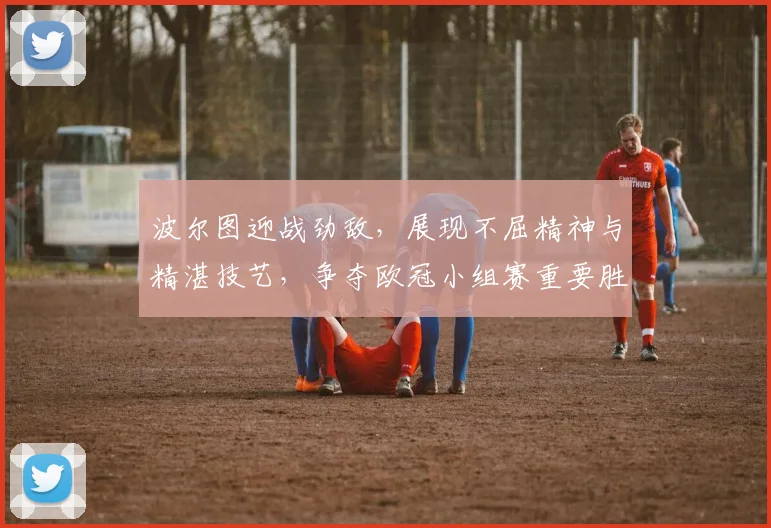 波尔图迎战劲敌，展现不屈精神与精湛技艺，争夺欧冠小组赛重要胜利