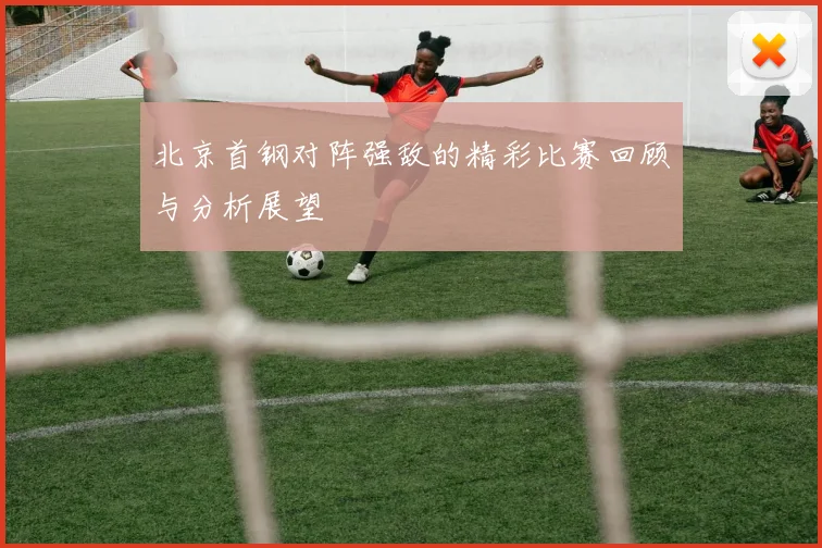 北京首钢对阵强敌的精彩比赛回顾与分析展望