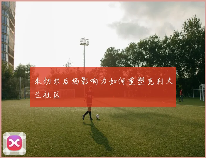 米切尔后场影响力如何重塑克利夫兰社区