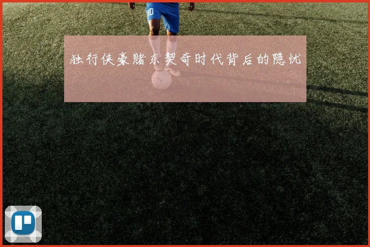 独行侠豪赌东契奇时代背后的隐忧