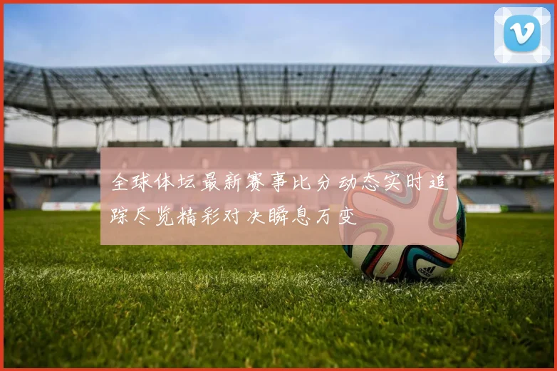 全球体坛最新赛事比分动态实时追踪尽览精彩对决瞬息万变
