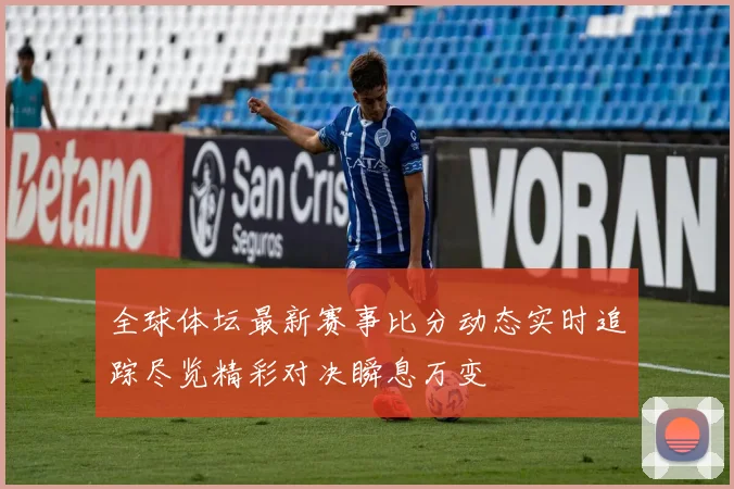 全球体坛最新赛事比分动态实时追踪尽览精彩对决瞬息万变