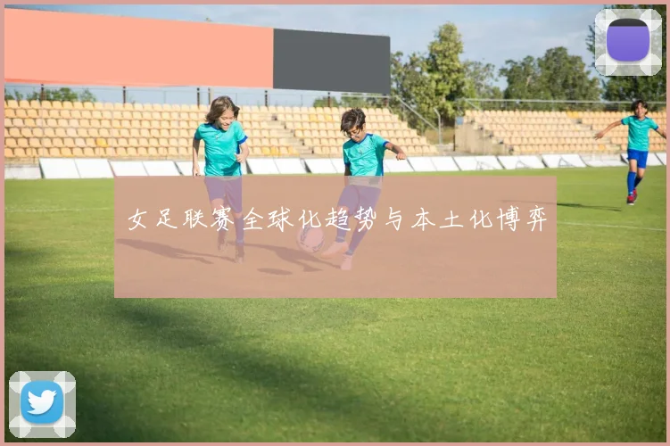 女足联赛全球化趋势与本土化博弈
