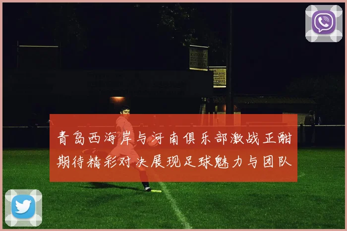 青岛西海岸与河南俱乐部激战正酣期待精彩对决展现足球魅力与团队精神