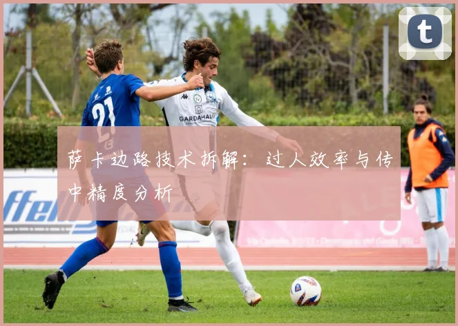 萨卡边路技术拆解：过人效率与传中精度分析