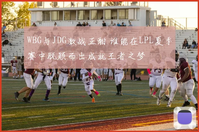 WBG与JDG激战正酣 谁能在LPL夏季赛中脱颖而出成就王者之梦